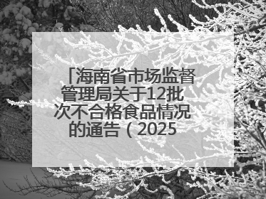 海南省市场监督管理局关于12批次不合格食品情况的通告（2025年第12期）