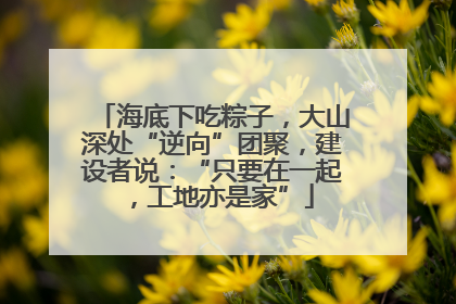 海底下吃粽子，大山深处“逆向”团聚，建设者说：“只要在一起，工地亦是家”