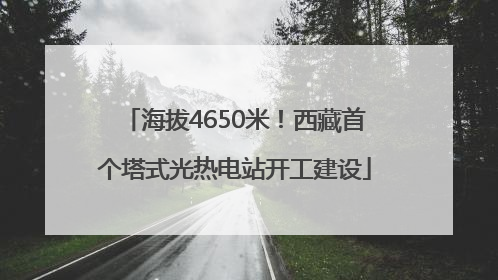 海拔4650米！西藏首个塔式光热电站开工建设