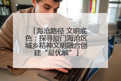 海沧路径 文明底色：探寻厦门海沧区城乡精神文明融合创建“最优解”