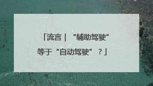 流言｜“辅助驾驶”等于“自动驾驶”？