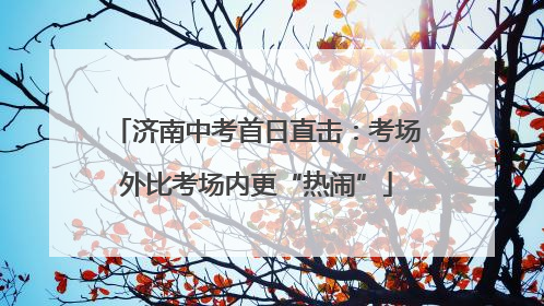 济南中考首日直击：考场外比考场内更“热闹”