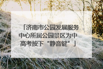 济南市公园发展服务中心所属公园景区为中高考按下“静音键”