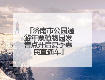 济南市公园通游年票植物园发售点开启夏季惠民直通车