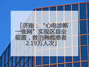 济南：“心电诊断一张网”实现区县全覆盖，救治胸痛患者2.19万人次