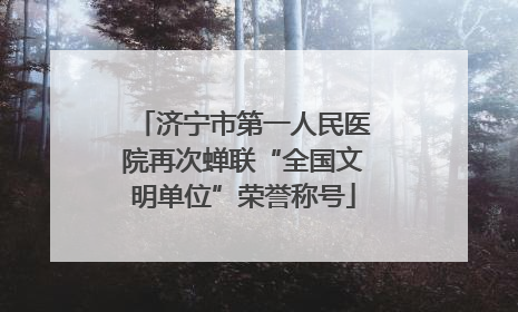 济宁市第一人民医院再次蝉联“全国文明单位”荣誉称号