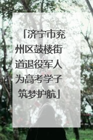 济宁市兖州区鼓楼街道退役军人为高考学子筑梦护航