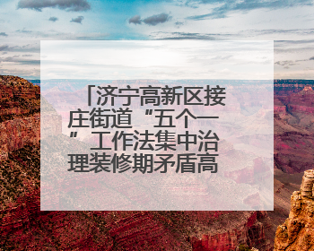 济宁高新区接庄街道“五个一”工作法集中治理装修期矛盾高发问题