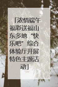 浓情端午福彩送福山东多地“快乐吧”综合体验厅开展特色主题活动