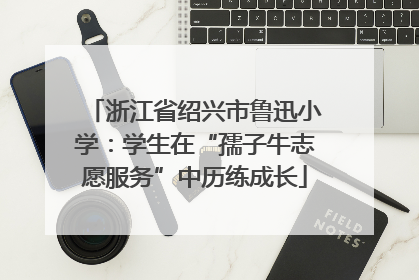 浙江省绍兴市鲁迅小学：学生在“孺子牛志愿服务”中历练成长