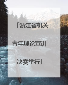 浙江省机关青年理论宣讲决赛举行