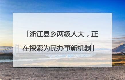 浙江县乡两级人大，正在探索为民办事新机制