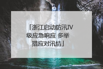 浙江启动防汛Ⅳ级应急响应 多举措应对汛情