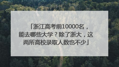 浙江高考前10000名，能去哪些大学？除了浙大，这两所高校录取人数也不少