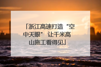浙江高速打造“空中天眼” 让千米高山施工看得见