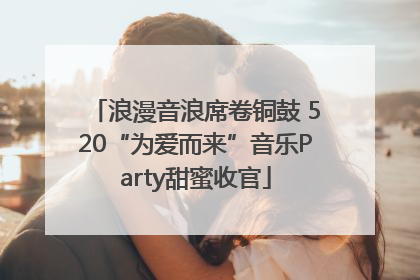 浪漫音浪席卷铜鼓 520“为爱而来”音乐Party甜蜜收官