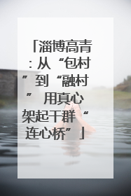 淄博高青：从“包村”到“融村” 用真心架起干群“连心桥”