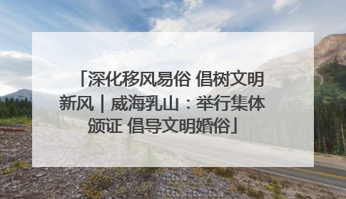 深化移风易俗 倡树文明新风｜威海乳山：举行集体颁证 倡导文明婚俗