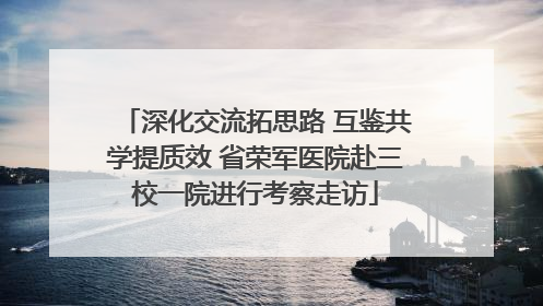 深化交流拓思路 互鉴共学提质效 省荣军医院赴三校一院进行考察走访