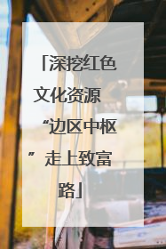 深挖红色文化资源 “边区中枢”走上致富路