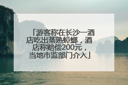 游客称在长沙一酒店吃出蒸熟蟑螂，酒店称赔偿200元，当地市监部门介入