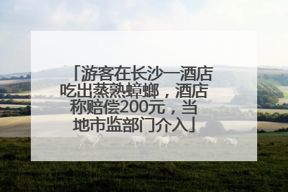 游客在长沙一酒店吃出蒸熟蟑螂，酒店称赔偿200元，当地市监部门介入
