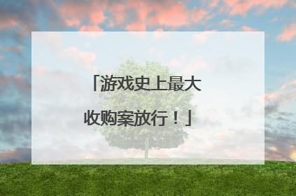 游戏史上最大收购案放行！