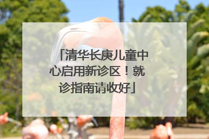清华长庚儿童中心启用新诊区！就诊指南请收好