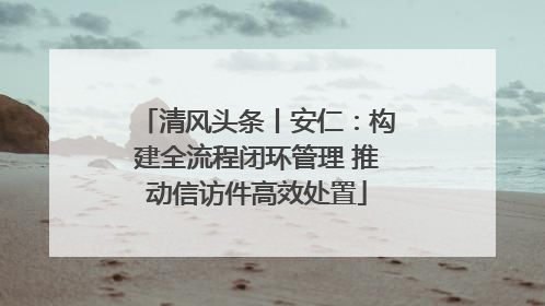 清风头条丨安仁：构建全流程闭环管理 推动信访件高效处置