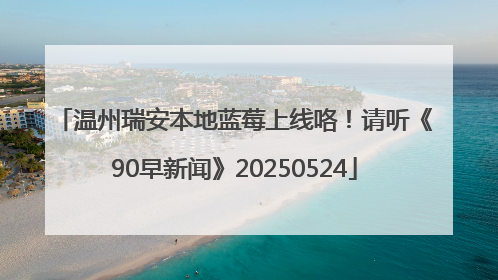 温州瑞安本地蓝莓上线咯！请听《90早新闻》20250524