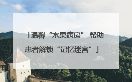 温馨“水果病房” 帮助患者解锁“记忆迷宫”