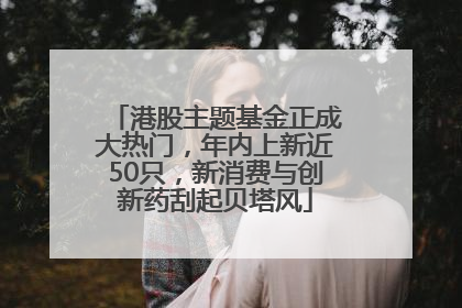 港股主题基金正成大热门，年内上新近50只，新消费与创新药刮起贝塔风