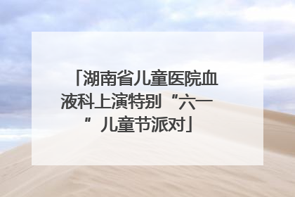 湖南省儿童医院血液科上演特别“六一”儿童节派对