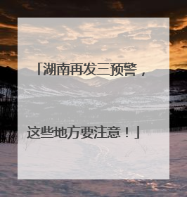 湖南再发三预警，这些地方要注意！