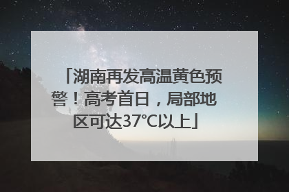 湖南再发高温黄色预警！高考首日，局部地区可达37℃以上