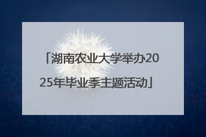 湖南农业大学举办2025年毕业季主题活动