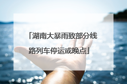湖南大暴雨致部分线路列车停运或晚点