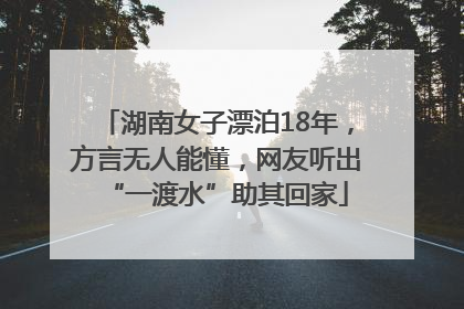湖南女子漂泊18年，方言无人能懂，网友听出“一渡水”助其回家