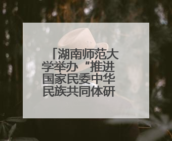 湖南师范大学举办“推进国家民委中华民族共同体研究基地建设”学术研讨会