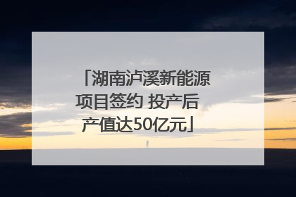 湖南泸溪新能源项目签约 投产后产值达50亿元