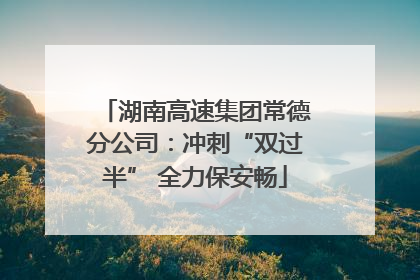 湖南高速集团常德分公司：冲刺“双过半” 全力保安畅