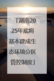 湖南2025年底将基本建成生态环境分区管控制度