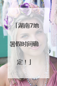 湖南7地暑假时间确定！