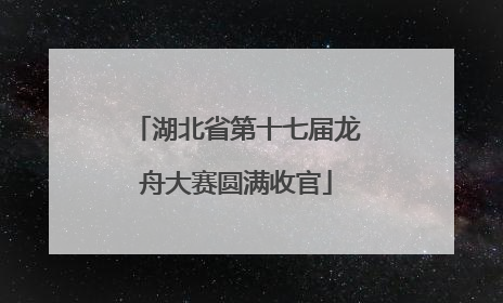 湖北省第十七届龙舟大赛圆满收官