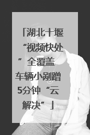 湖北十堰“视频快处”全覆盖 车辆小剐蹭5分钟“云解决”