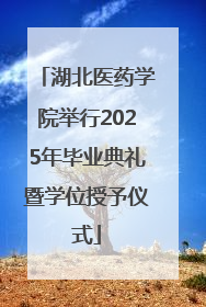 湖北医药学院举行2025年毕业典礼暨学位授予仪式