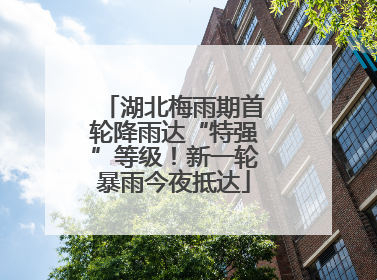 湖北梅雨期首轮降雨达“特强”等级！新一轮暴雨今夜抵达