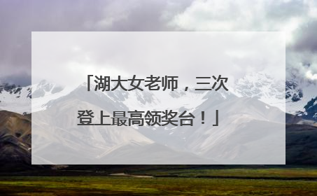 湖大女老师，三次登上最高领奖台！