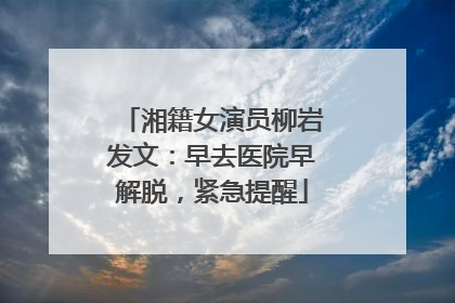 湘籍女演员柳岩发文：早去医院早解脱，紧急提醒