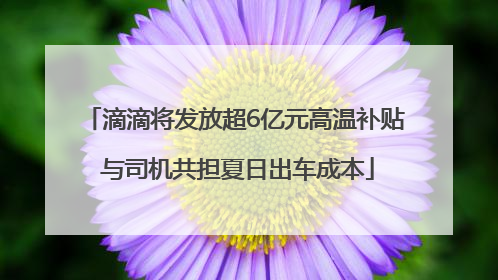 滴滴将发放超6亿元高温补贴 与司机共担夏日出车成本
